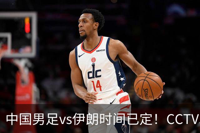 中国男足vs伊朗时间已定！CCTV5直播，力争两连胜
